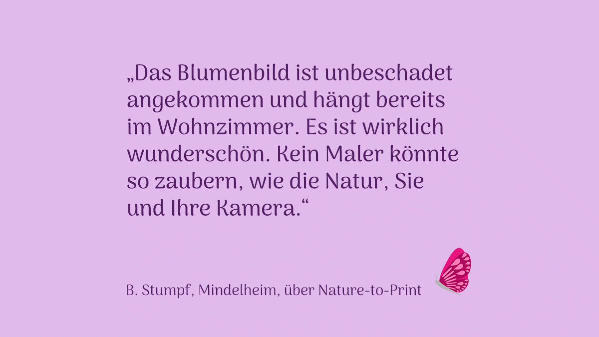 Kundenstimme: Zaubern wie die Natur „Das Blumenbild ist unbeschadet angekommen und hängt bereits im Wohnzimmer. Es ist wirklich wunderschön. Kein Maler könnteso zauber, wie die Natur, Sie undIhre Kamera.“